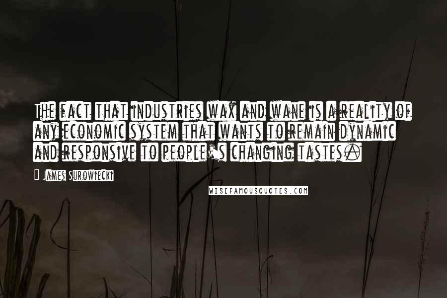 James Surowiecki quotes: The fact that industries wax and wane is a reality of any economic system that wants to remain dynamic and responsive to people's changing tastes.