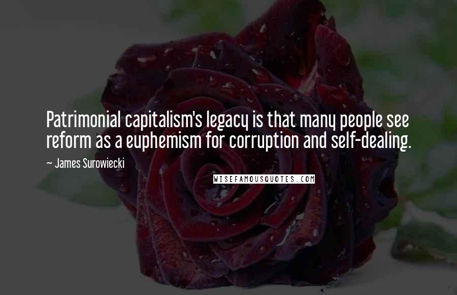 James Surowiecki quotes: Patrimonial capitalism's legacy is that many people see reform as a euphemism for corruption and self-dealing. James Surowiecki quotes: Patrimonial capitalism's legacy is that many people see reform as a euphemism for corruption and self-dealing.