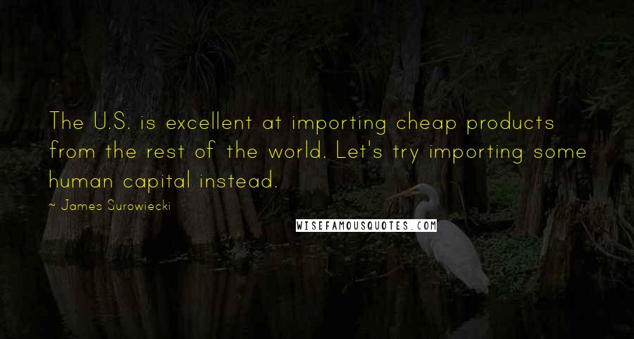 James Surowiecki quotes: The U.S. is excellent at importing cheap products from the rest of the world. Let's try importing some human capital instead. James Surowiecki quotes: The U.S. is excellent at importing cheap products from the rest of the world. Let's try importing some human capital instead.