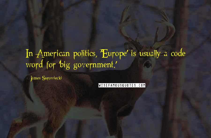 James Surowiecki quotes: In American politics, 'Europe' is usually a code word for 'big government.'