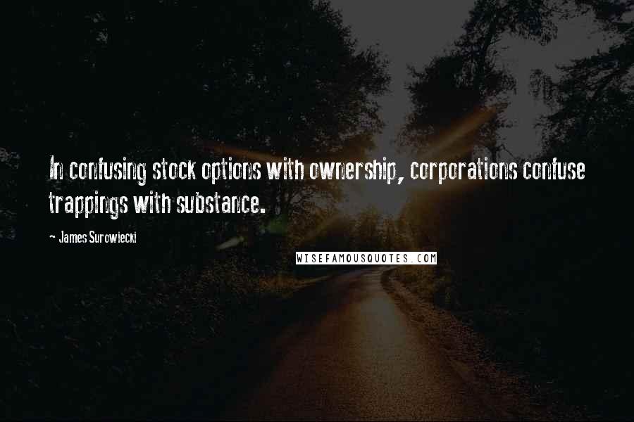 James Surowiecki quotes: In confusing stock options with ownership, corporations confuse trappings with substance.