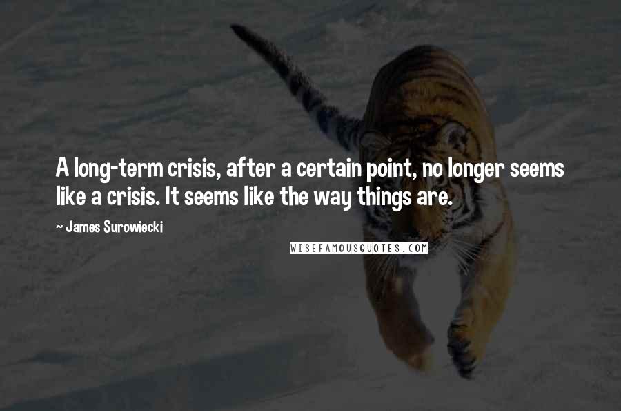 James Surowiecki quotes: A long-term crisis, after a certain point, no longer seems like a crisis. It seems like the way things are.