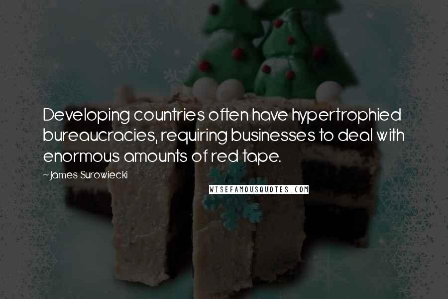 James Surowiecki quotes: Developing countries often have hypertrophied bureaucracies, requiring businesses to deal with enormous amounts of red tape. James Surowiecki quotes: Developing countries often have hypertrophied bureaucracies, requiring businesses to deal with enormous amounts of red tape.