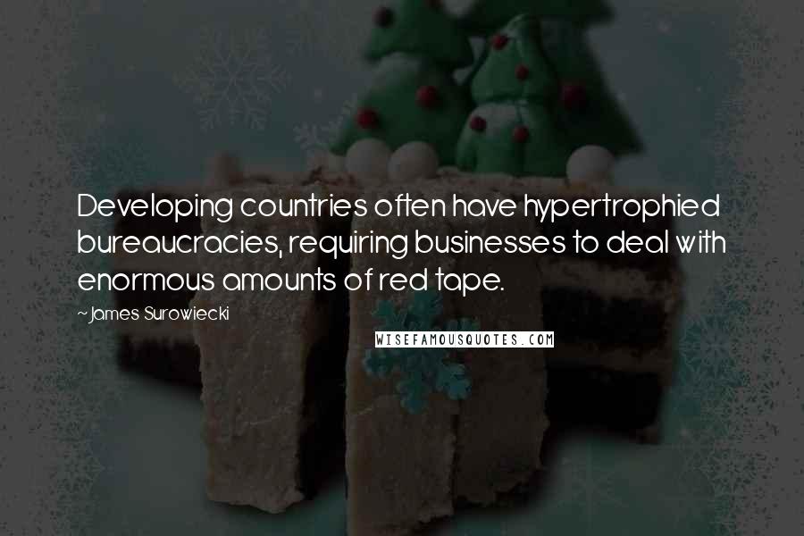 James Surowiecki quotes: Developing countries often have hypertrophied bureaucracies, requiring businesses to deal with enormous amounts of red tape.