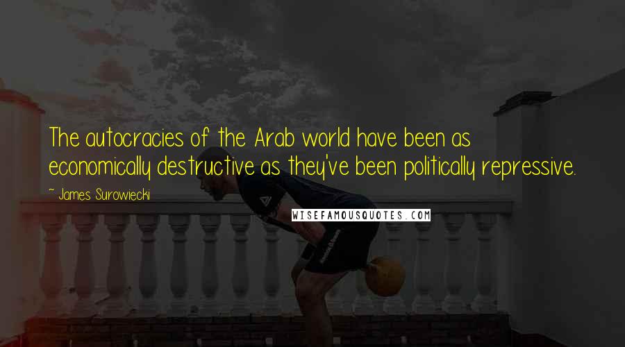 James Surowiecki quotes: The autocracies of the Arab world have been as economically destructive as they've been politically repressive. James Surowiecki quotes: The autocracies of the Arab world have been as economically destructive as they've been politically repressive.