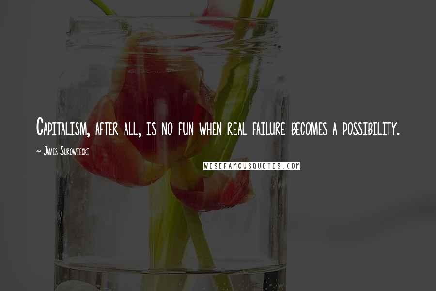 James Surowiecki quotes: Capitalism, after all, is no fun when real failure becomes a possibility.