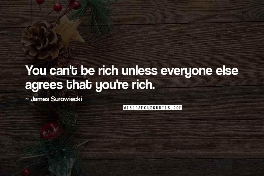 James Surowiecki quotes: You can't be rich unless everyone else agrees that you're rich.