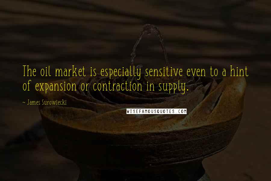 James Surowiecki quotes: The oil market is especially sensitive even to a hint of expansion or contraction in supply.