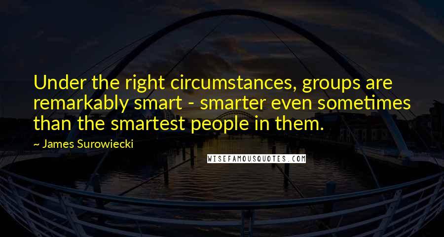 James Surowiecki quotes: Under the right circumstances, groups are remarkably smart - smarter even sometimes than the smartest people in them.