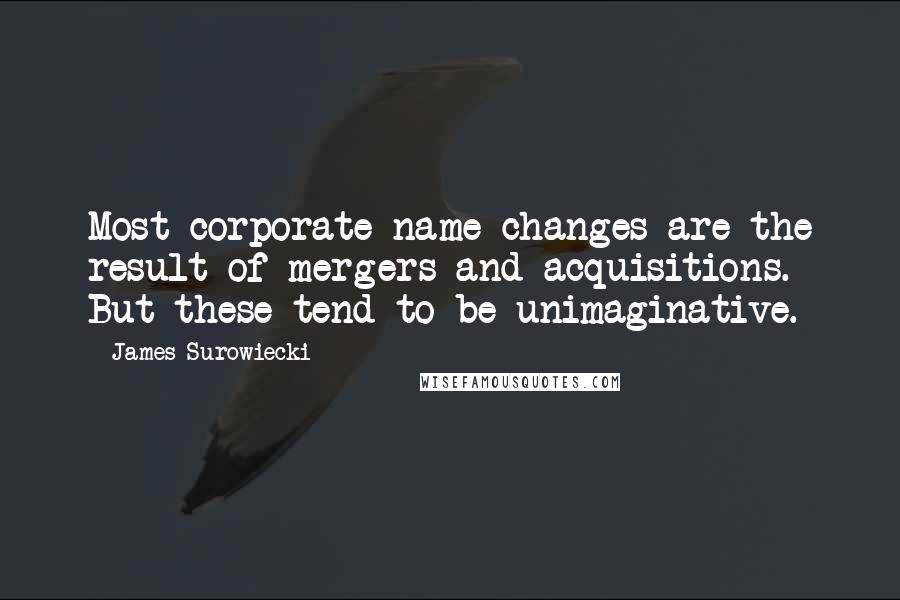 James Surowiecki quotes: Most corporate name changes are the result of mergers and acquisitions. But these tend to be unimaginative. James Surowiecki quotes: Most corporate name changes are the result of mergers and acquisitions. But these tend to be unimaginative.