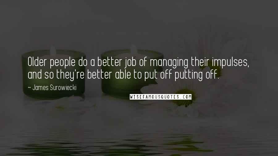 James Surowiecki quotes: Older people do a better job of managing their impulses, and so they're better able to put off putting off. James Surowiecki quotes: Older people do a better job of managing their impulses, and so they're better able to put off putting off.