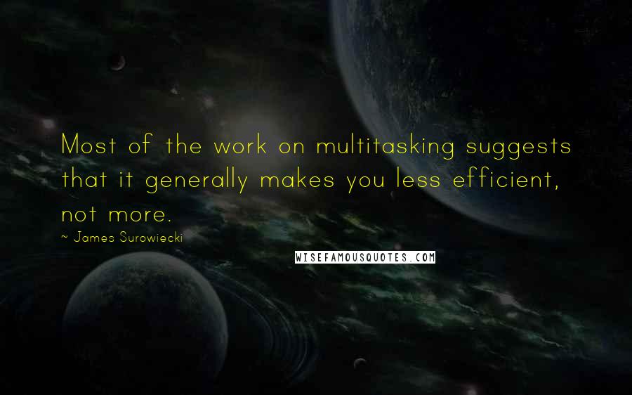 James Surowiecki quotes: Most of the work on multitasking suggests that it generally makes you less efficient, not more.