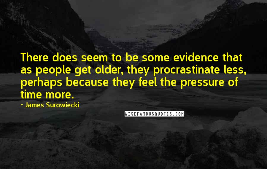 James Surowiecki quotes: There does seem to be some evidence that as people get older, they procrastinate less, perhaps because they feel the pressure of time more. James Surowiecki quotes: There does seem to be some evidence that as people get older, they procrastinate less, perhaps because they feel the pressure of time more.