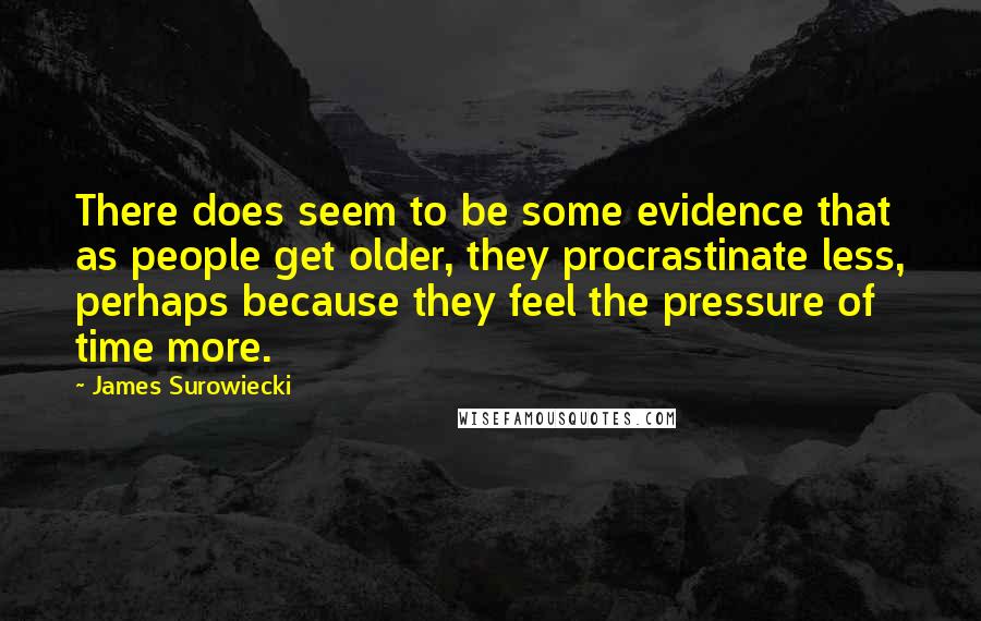 James Surowiecki quotes: There does seem to be some evidence that as people get older, they procrastinate less, perhaps because they feel the pressure of time more.