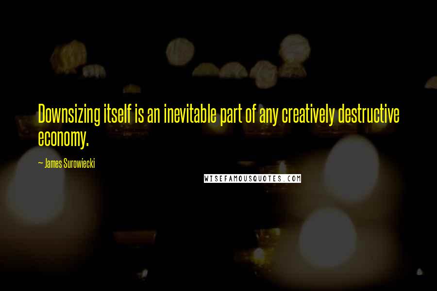 James Surowiecki quotes: Downsizing itself is an inevitable part of any creatively destructive economy.