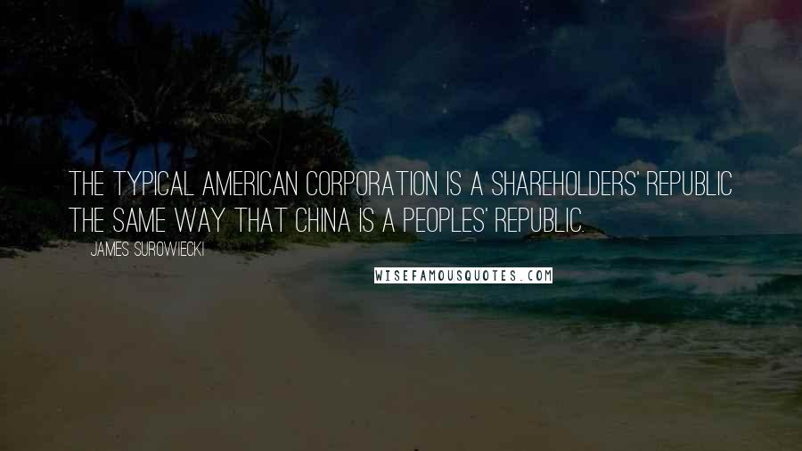 James Surowiecki quotes: The typical American corporation is a shareholders' republic the same way that China is a peoples' republic. James Surowiecki quotes: The typical American corporation is a shareholders' republic the same way that China is a peoples' republic.