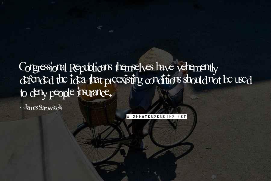 James Surowiecki quotes: Congressional Republicans themselves have vehemently defended the idea that preexisting conditions should not be used to deny people insurance.