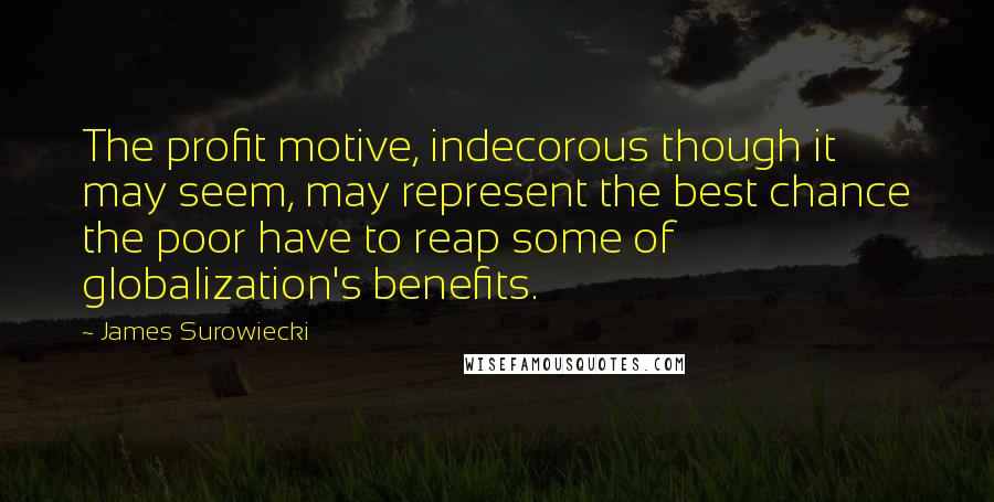 James Surowiecki quotes: The profit motive, indecorous though it may seem, may represent the best chance the poor have to reap some of globalization's benefits.