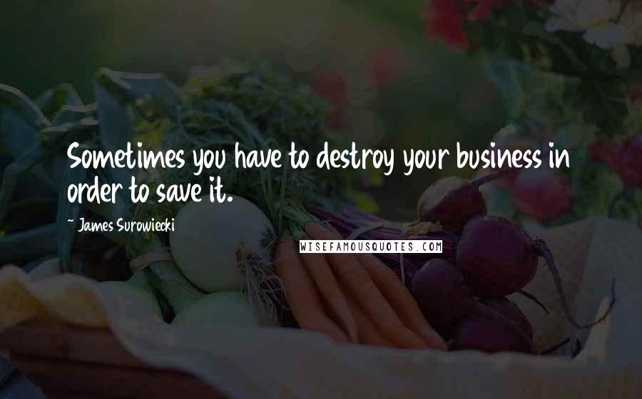 James Surowiecki quotes: Sometimes you have to destroy your business in order to save it.