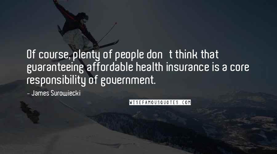 James Surowiecki quotes: Of course, plenty of people don't think that guaranteeing affordable health insurance is a core responsibility of government.