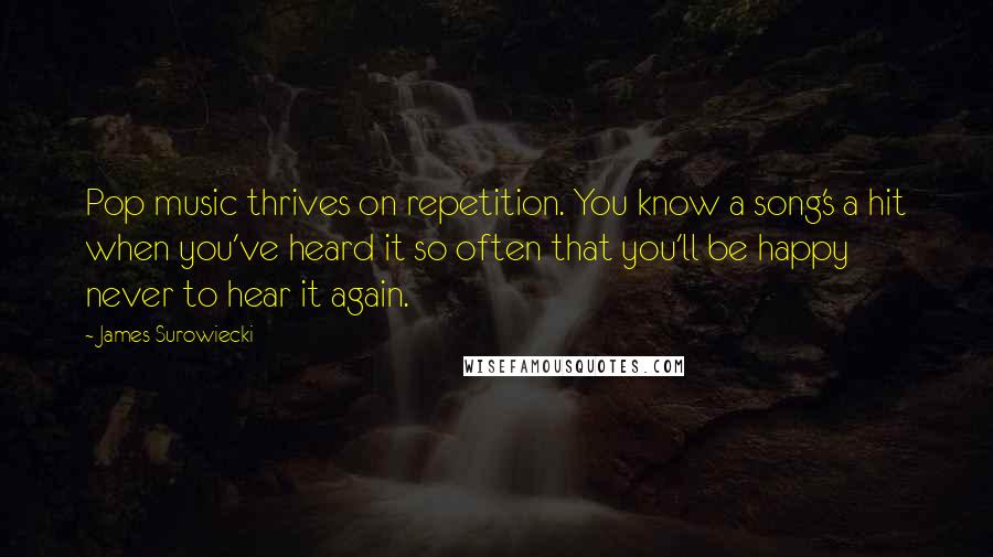 James Surowiecki quotes: Pop music thrives on repetition. You know a song's a hit when you've heard it so often that you'll be happy never to hear it again. James Surowiecki quotes: Pop music thrives on repetition. You know a song's a hit when you've heard it so often that you'll be happy never to hear it again.