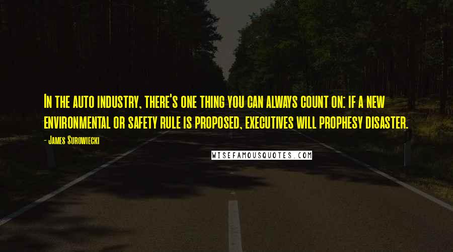 James Surowiecki quotes: In the auto industry, there's one thing you can always count on: if a new environmental or safety rule is proposed, executives will prophesy disaster. James Surowiecki quotes: In the auto industry, there's one thing you can always count on: if a new environmental or safety rule is proposed, executives will prophesy disaster.