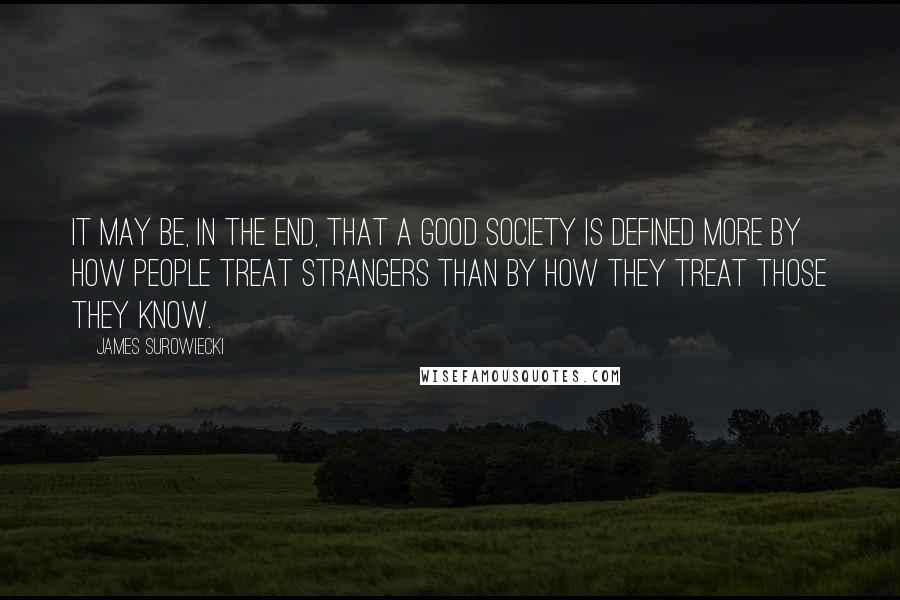 James Surowiecki quotes: It may be, in the end, that a good society is defined more by how people treat strangers than by how they treat those they know.