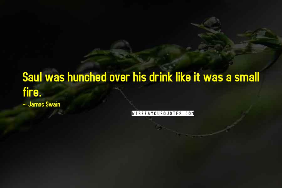 James Swain quotes: Saul was hunched over his drink like it was a small fire.