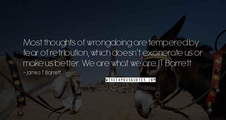 James T. Barrett quotes: Most thoughts of wrongdoing are tempered by fear of retribution, which doesn't exonerate us or make us better. We are what we are. JT Barrett