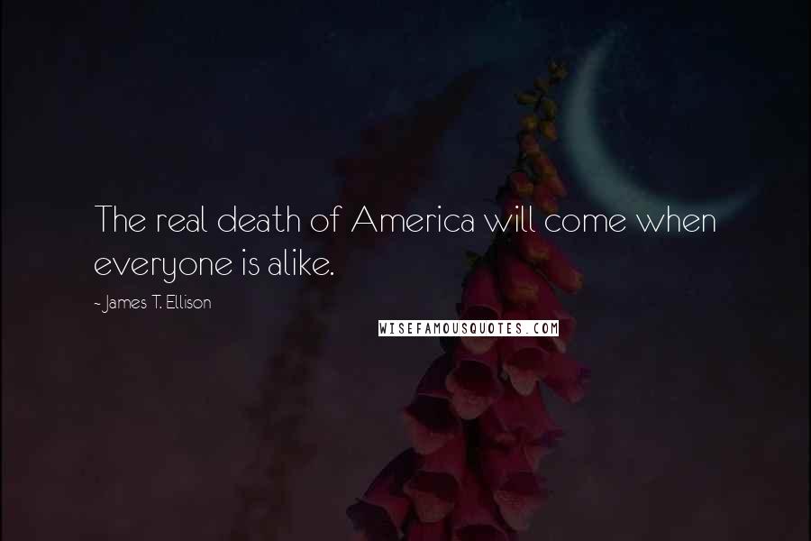 James T. Ellison quotes: The real death of America will come when everyone is alike.
