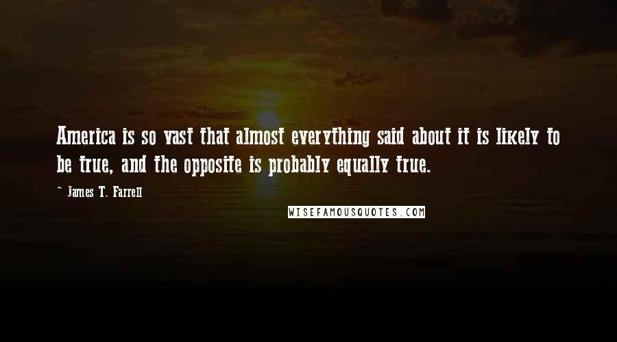 James T. Farrell quotes: America is so vast that almost everything said about it is likely to be true, and the opposite is probably equally true.