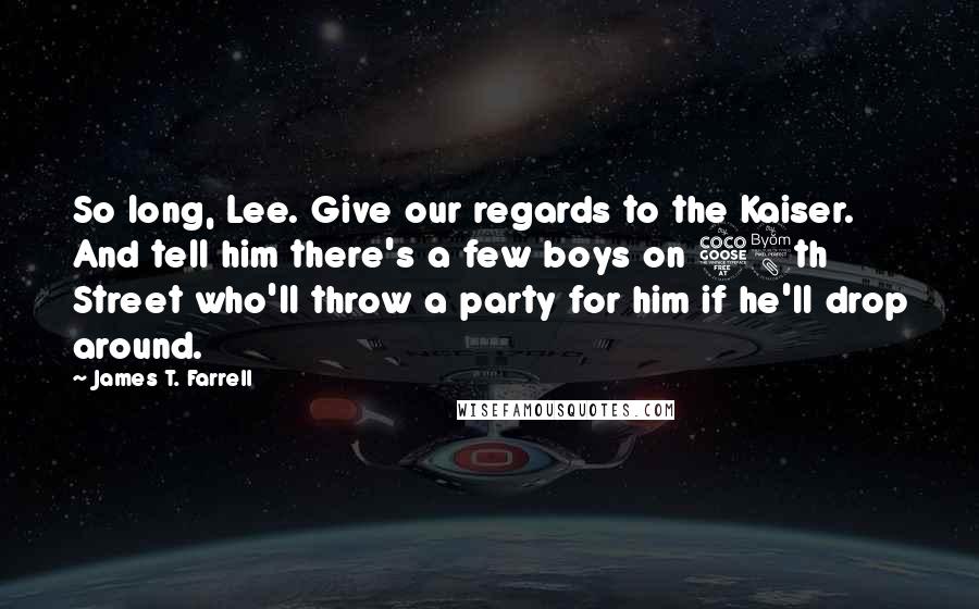 James T. Farrell quotes: So long, Lee. Give our regards to the Kaiser. And tell him there's a few boys on 58th Street who'll throw a party for him if he'll drop around.