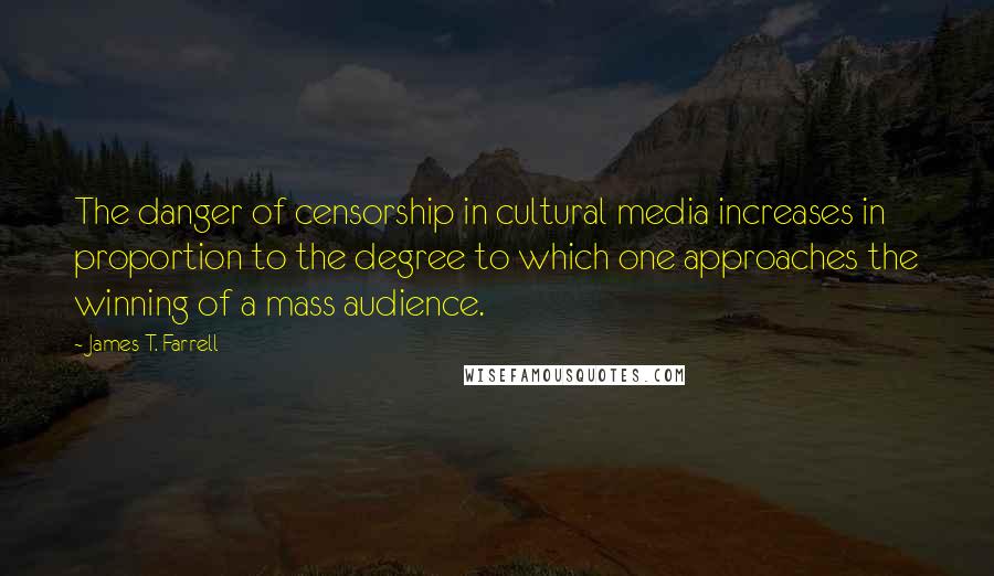 James T. Farrell quotes: The danger of censorship in cultural media increases in proportion to the degree to which one approaches the winning of a mass audience.