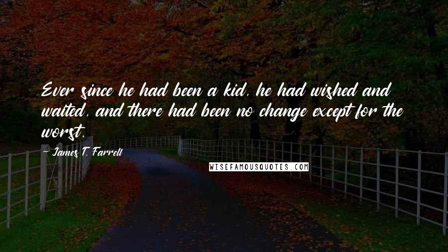 James T. Farrell quotes: Ever since he had been a kid, he had wished and waited, and there had been no change except for the worst.