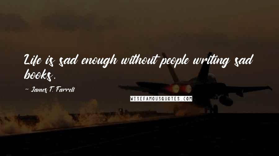 James T. Farrell quotes: Life is sad enough without people writing sad books.