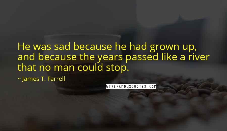 James T. Farrell quotes: He was sad because he had grown up, and because the years passed like a river that no man could stop.