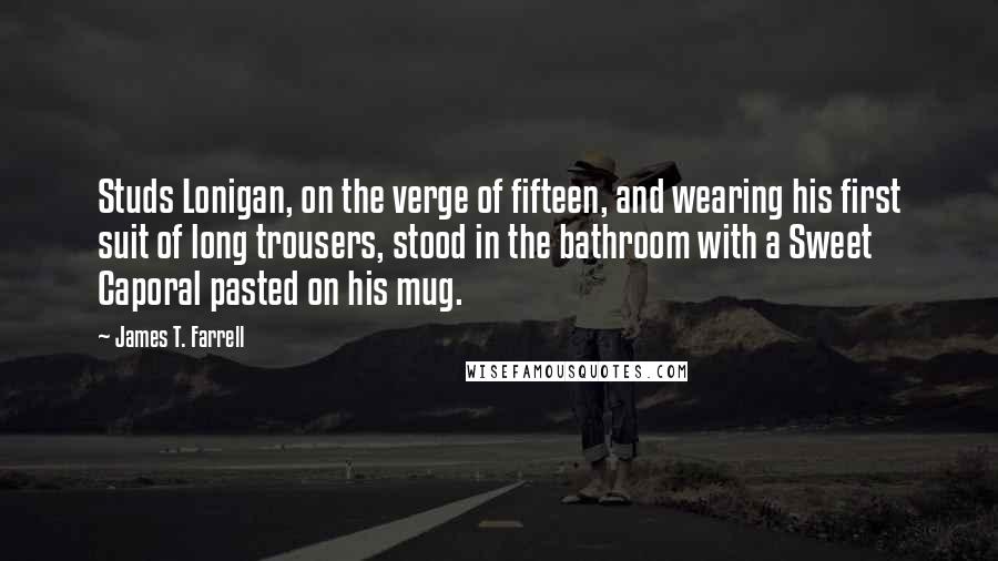 James T. Farrell quotes: Studs Lonigan, on the verge of fifteen, and wearing his first suit of long trousers, stood in the bathroom with a Sweet Caporal pasted on his mug.