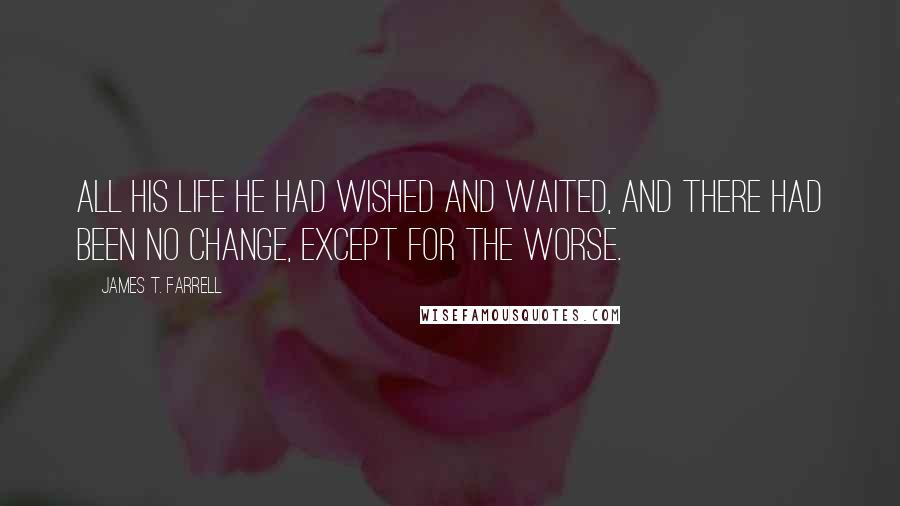 James T. Farrell quotes: All his life he had wished and waited, and there had been no change, except for the worse.