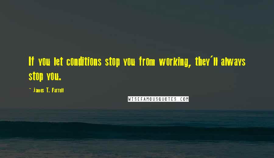 James T. Farrell quotes: If you let conditions stop you from working, they'll always stop you.