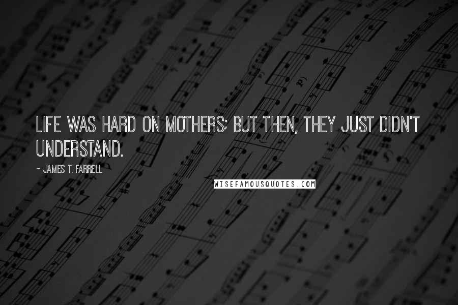 James T. Farrell quotes: Life was hard on mothers; but then, they just didn't understand.