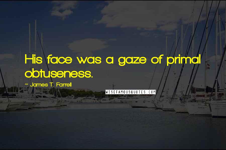 James T. Farrell quotes: His face was a gaze of primal obtuseness.