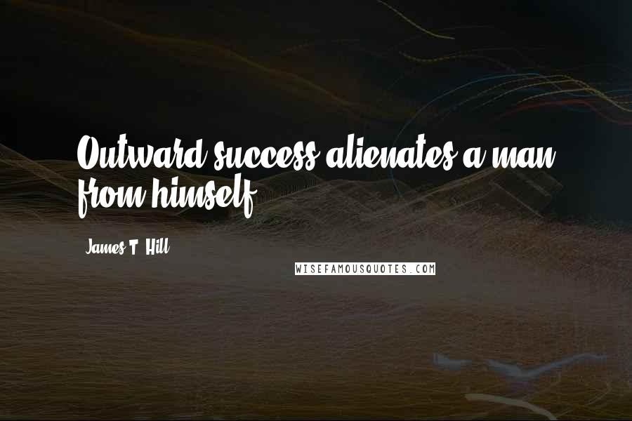 James T. Hill quotes: Outward success alienates a man from himself.