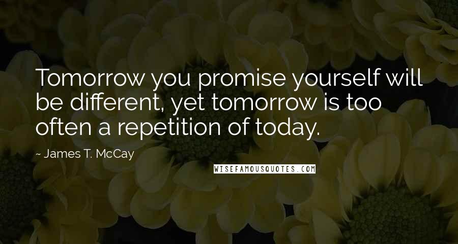 James T. McCay quotes: Tomorrow you promise yourself will be different, yet tomorrow is too often a repetition of today.