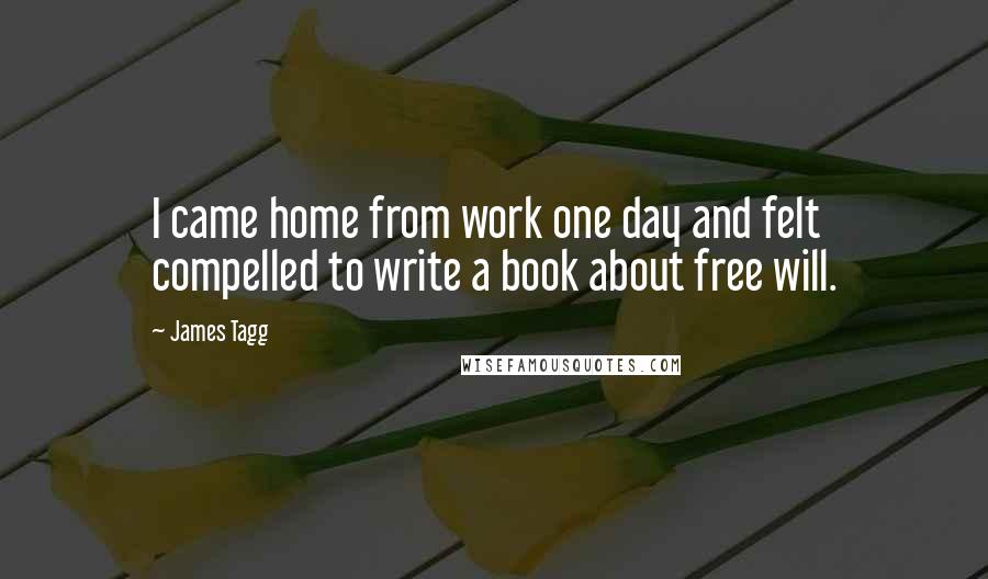 James Tagg quotes: I came home from work one day and felt compelled to write a book about free will.