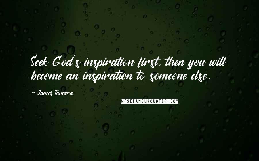 James Tamara quotes: Seek God's inspiration first, then you will become an inspiration to someone else.