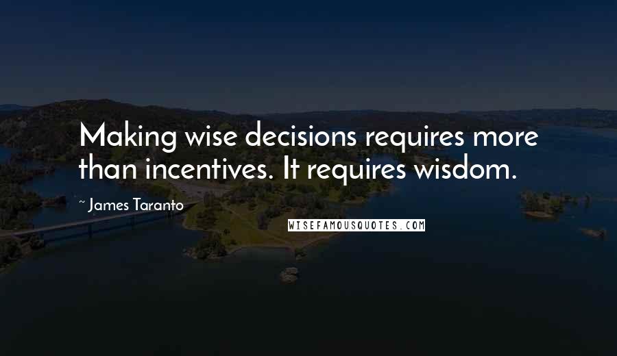 James Taranto quotes: Making wise decisions requires more than incentives. It requires wisdom.