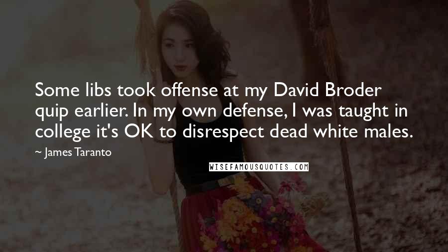 James Taranto quotes: Some libs took offense at my David Broder quip earlier. In my own defense, I was taught in college it's OK to disrespect dead white males.