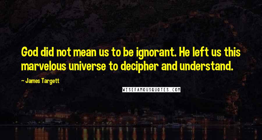 James Targett quotes: God did not mean us to be ignorant. He left us this marvelous universe to decipher and understand.