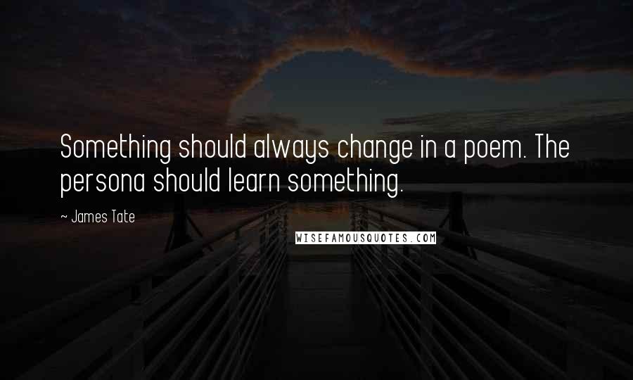 James Tate quotes: Something should always change in a poem. The persona should learn something.