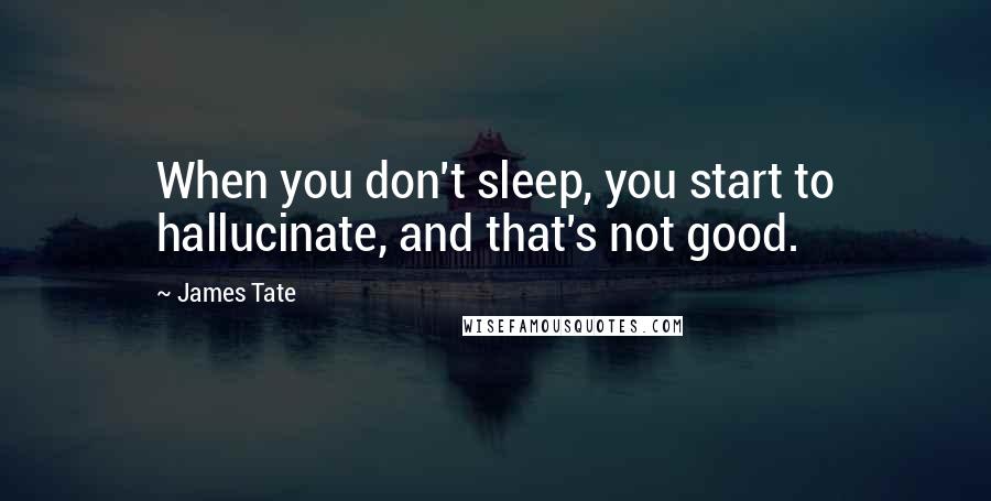 James Tate quotes: When you don't sleep, you start to hallucinate, and that's not good.